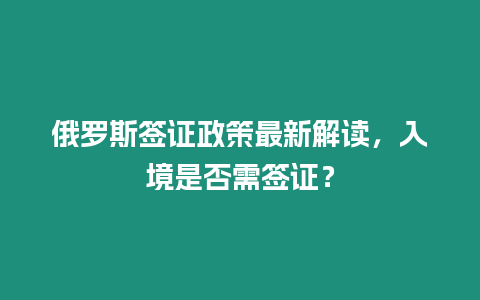 俄羅斯簽證政策最新解讀，入境是否需簽證？