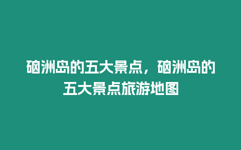 硇洲島的五大景點(diǎn)，硇洲島的五大景點(diǎn)旅游地圖