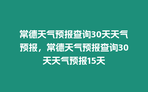 常德天氣預報查詢30天天氣預報，常德天氣預報查詢30天天氣預報15天