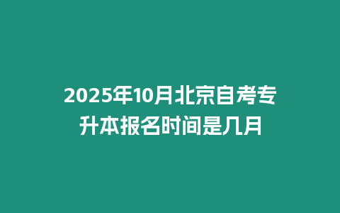 2025年10月北京自考專升本報名時間是幾月