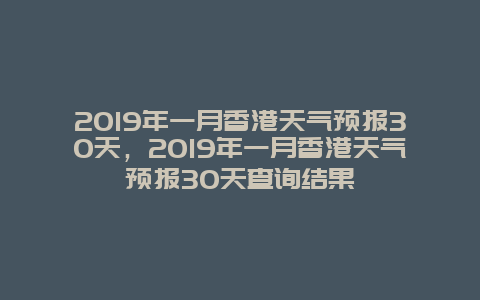 2019年一月香港天氣預(yù)報(bào)30天，2019年一月香港天氣預(yù)報(bào)30天查詢結(jié)果