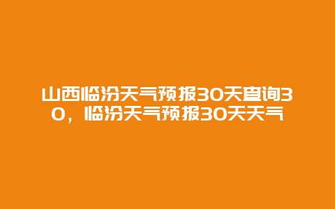 山西臨汾天氣預報30天查詢30，臨汾天氣預報30天天氣