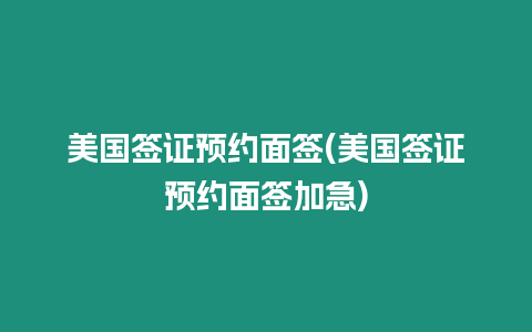 美國簽證預約面簽(美國簽證預約面簽加急)