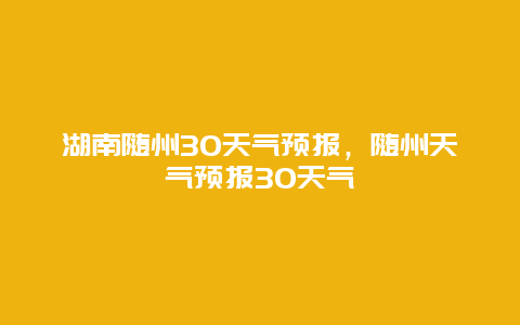 湖南隨州30天氣預(yù)報(bào)，隨州天氣預(yù)報(bào)30天氣