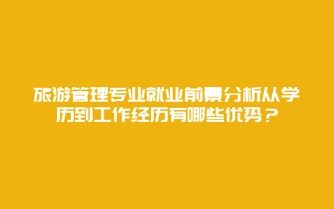 旅游管理專業就業前景分析從學歷到工作經歷有哪些優勢？