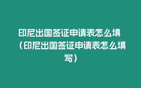 印尼出國簽證申請表怎么填 （印尼出國簽證申請表怎么填寫）