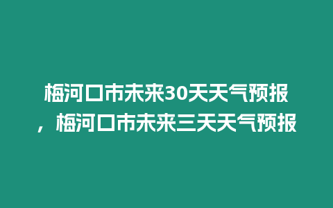 梅河口市未來30天天氣預報，梅河口市未來三天天氣預報