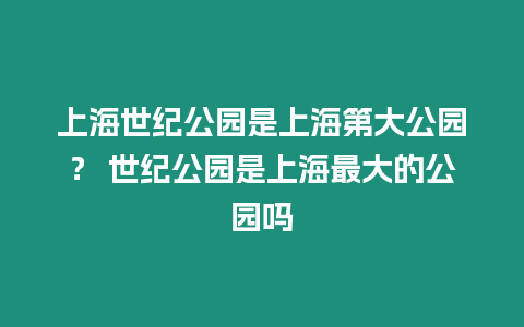 上海世紀(jì)公園是上海第大公園？ 世紀(jì)公園是上海最大的公園嗎