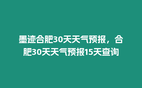 墨跡合肥30天天氣預(yù)報，合肥30天天氣預(yù)報15天查詢