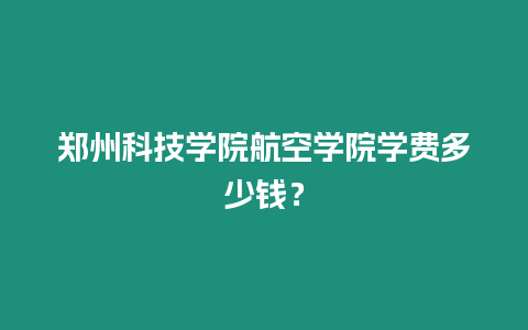 鄭州科技學院航空學院學費多少錢？