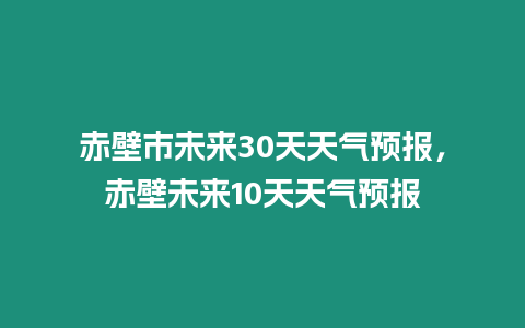 赤壁市未來30天天氣預報，赤壁未來10天天氣預報