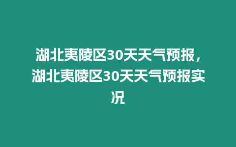 湖北夷陵區30天天氣預報，湖北夷陵區30天天氣預報實況