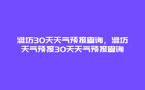 濰坊30天天氣預(yù)報(bào)查詢，濰坊天氣預(yù)報(bào)30天天氣預(yù)報(bào)查詢