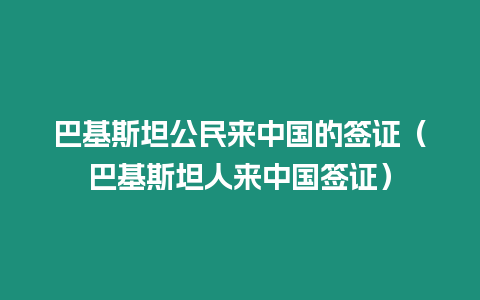 巴基斯坦公民來中國的簽證（巴基斯坦人來中國簽證）