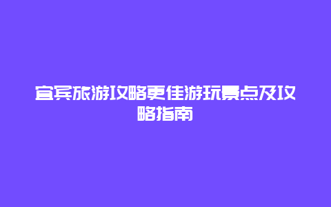 宜賓旅游攻略更佳游玩景點及攻略指南