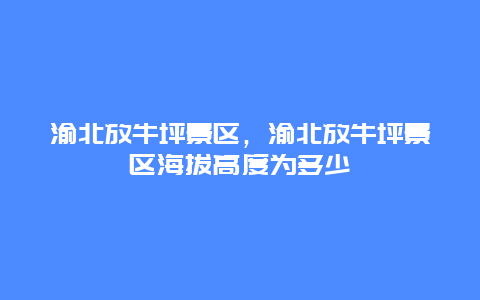 渝北放牛坪景區，渝北放牛坪景區海拔高度為多少