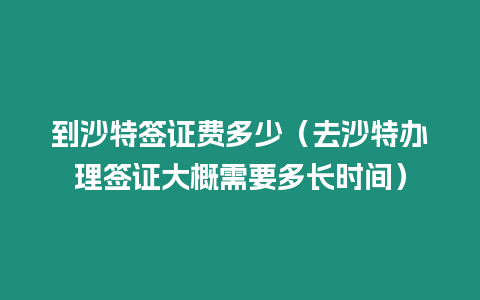 到沙特簽證費多少（去沙特辦理簽證大概需要多長時間）