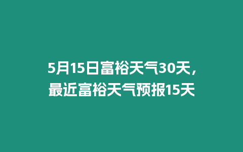 5月15日富裕天氣30天，最近富裕天氣預報15天