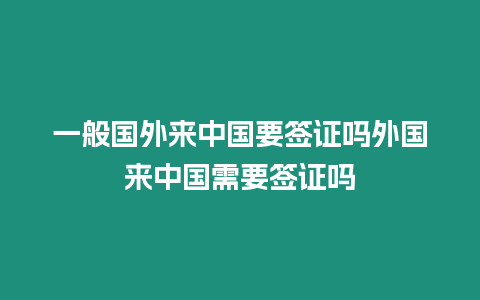 一般國外來中國要簽證嗎外國來中國需要簽證嗎