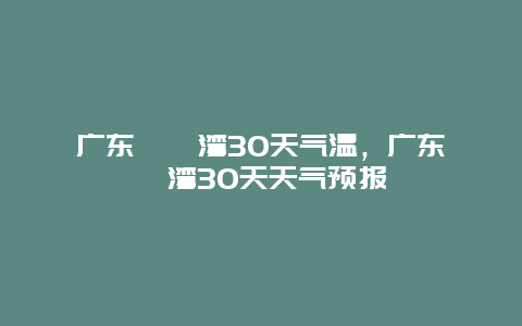 廣東巽寮灣30天氣溫，廣東巽寮灣30天天氣預報