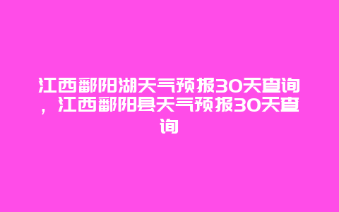 江西鄱陽湖天氣預報30天查詢，江西鄱陽縣天氣預報30天查詢