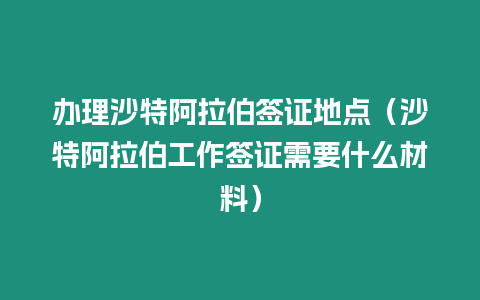 辦理沙特阿拉伯簽證地點（沙特阿拉伯工作簽證需要什么材料）