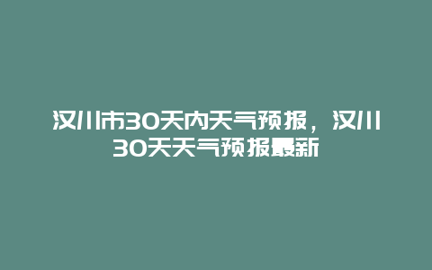 漢川市30天內天氣預報，漢川30天天氣預報最新