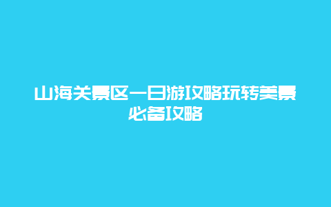 山海關景區一日游攻略玩轉美景必備攻略