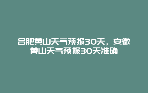 合肥黃山天氣預報30天，安徽黃山天氣預報30天準確