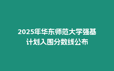 2025年華東師范大學強基計劃入圍分數線公布