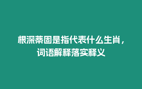 根深蒂固是指代表什么生肖，詞語(yǔ)解釋落實(shí)釋義