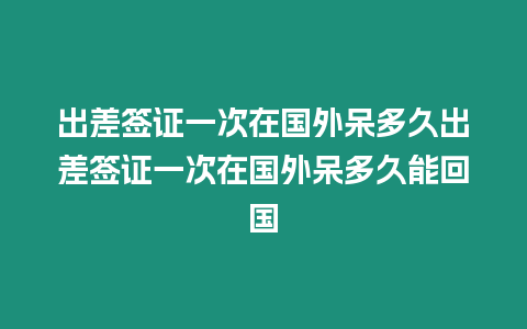 出差簽證一次在國外呆多久出差簽證一次在國外呆多久能回國