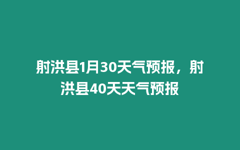 射洪縣1月30天氣預(yù)報(bào)，射洪縣40天天氣預(yù)報(bào)