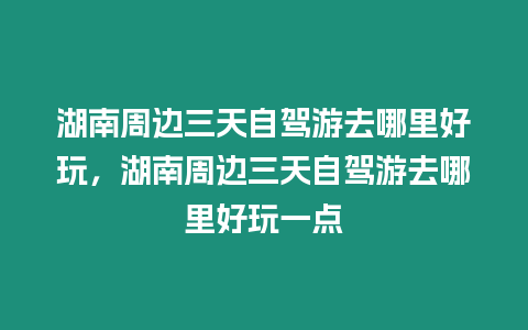 湖南周邊三天自駕游去哪里好玩，湖南周邊三天自駕游去哪里好玩一點