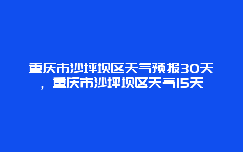 重慶市沙坪壩區天氣預報30天，重慶市沙坪壩區天氣15天