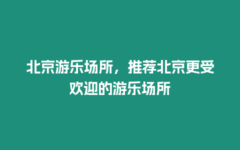 北京游樂場所，推薦北京更受歡迎的游樂場所