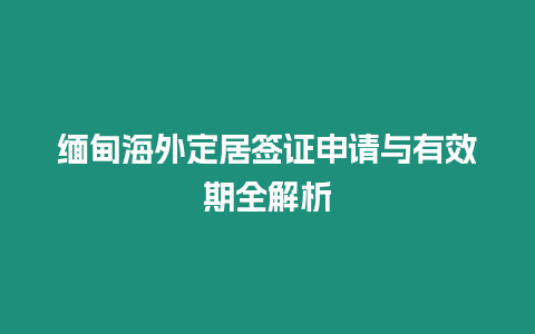 緬甸海外定居簽證申請與有效期全解析