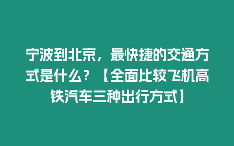 寧波到北京，最快捷的交通方式是什么？【全面比較飛機(jī)高鐵汽車三種出行方式】