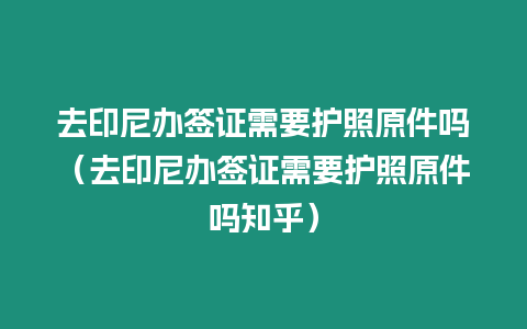 去印尼辦簽證需要護照原件嗎（去印尼辦簽證需要護照原件嗎知乎）