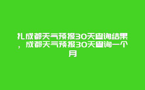 扎成都天氣預(yù)報(bào)30天查詢(xún)結(jié)果，成都天氣預(yù)報(bào)30天查詢(xún)一個(gè)月