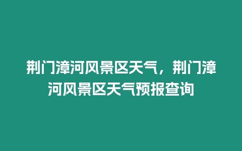 荊門漳河風景區天氣，荊門漳河風景區天氣預報查詢