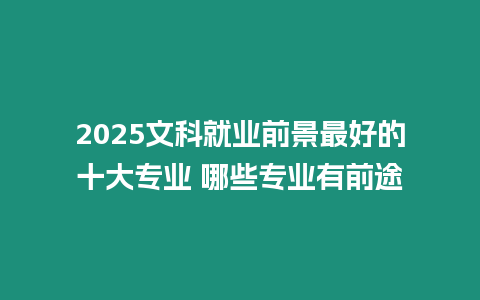 2025文科就業(yè)前景最好的十大專業(yè) 哪些專業(yè)有前途