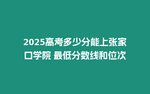 2025高考多少分能上張家口學院 最低分數線和位次