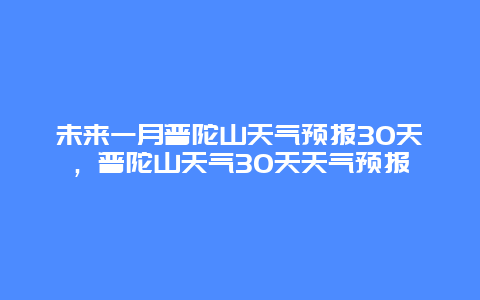 未來一月普陀山天氣預報30天，普陀山天氣30天天氣預報