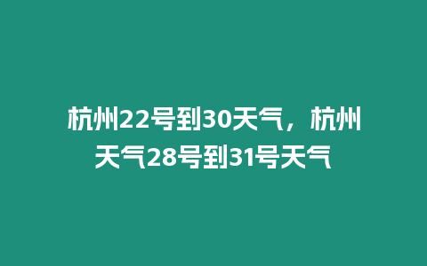 杭州22號到30天氣，杭州天氣28號到31號天氣