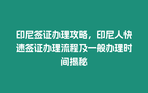 印尼簽證辦理攻略，印尼人快速簽證辦理流程及一般辦理時間揭秘