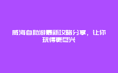 威海自助游最新攻略分享，讓你玩得更盡興