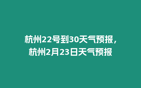 杭州22號到30天氣預報，杭州2月23日天氣預報