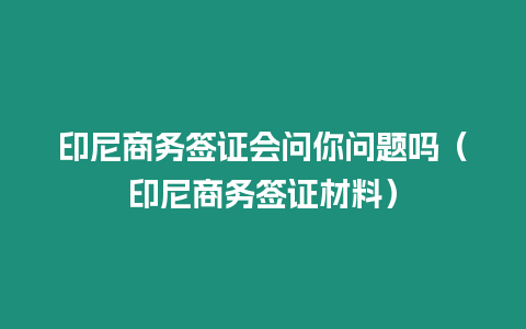 印尼商務(wù)簽證會(huì)問(wèn)你問(wèn)題嗎（印尼商務(wù)簽證材料）