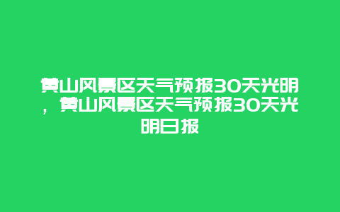 黃山風景區天氣預報30天光明，黃山風景區天氣預報30天光明日報